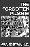 The Forgotten Plague: How the Battle Against Tuberculosis Was Won - And Lost