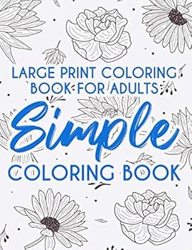 Large Print Coloring Book For Adults Simple Coloring Book: Relaxing Coloring Sheets With Easy Illustrations, Designs Of Beautiful Flowers And More To Color