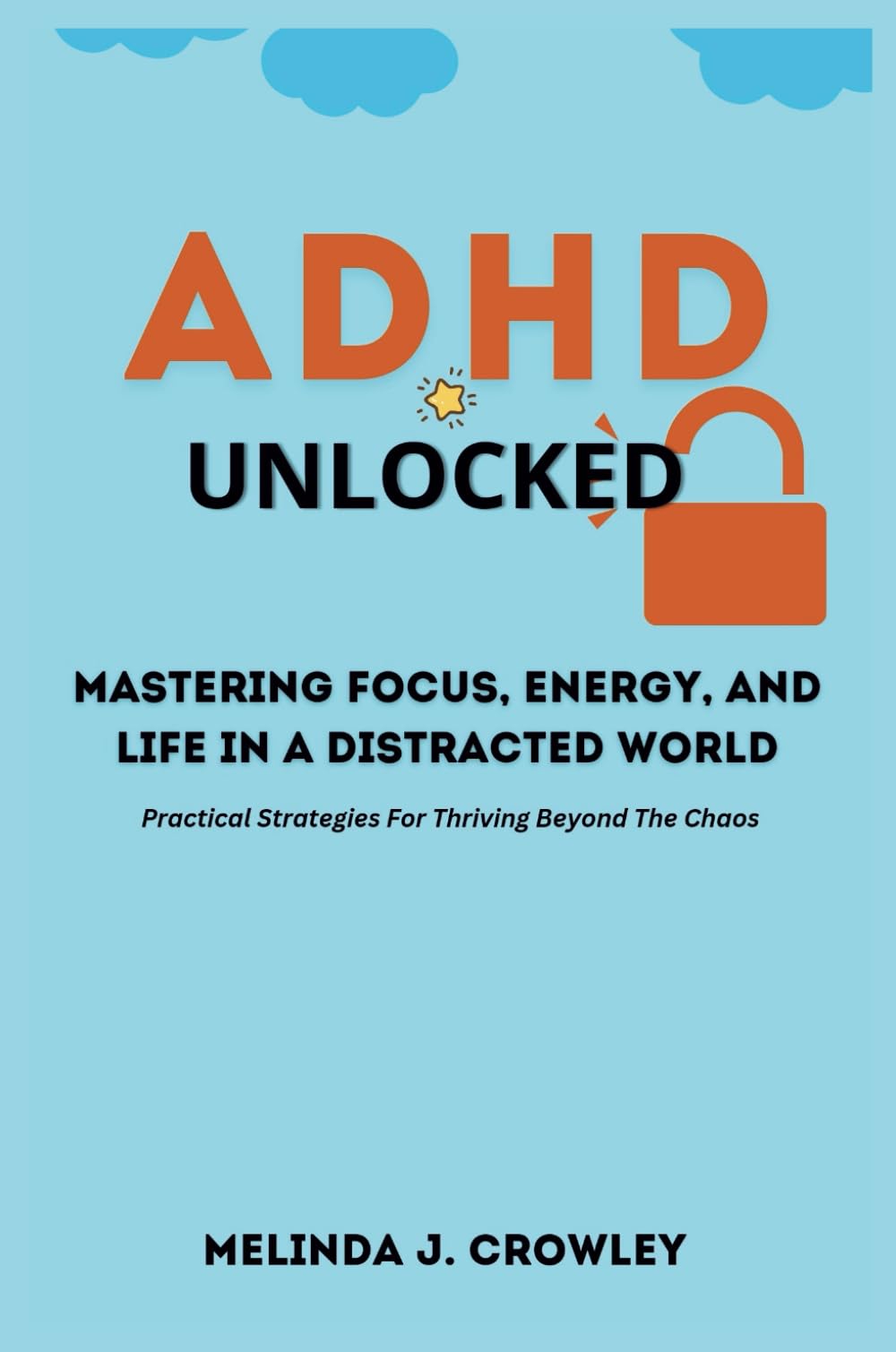 ADHD Unlocked Mastering Focus, Energy, and Life in a Distracted World: Practical Strategies For Thriving Beyond The Chaos