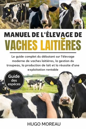 MANUEL DE L’ÉLEVAGE DE VACHES LAITIÈRES: Le guide complet du débutant sur l’élevage moderne de vaches laitières, la gestion du troupeau, la production...