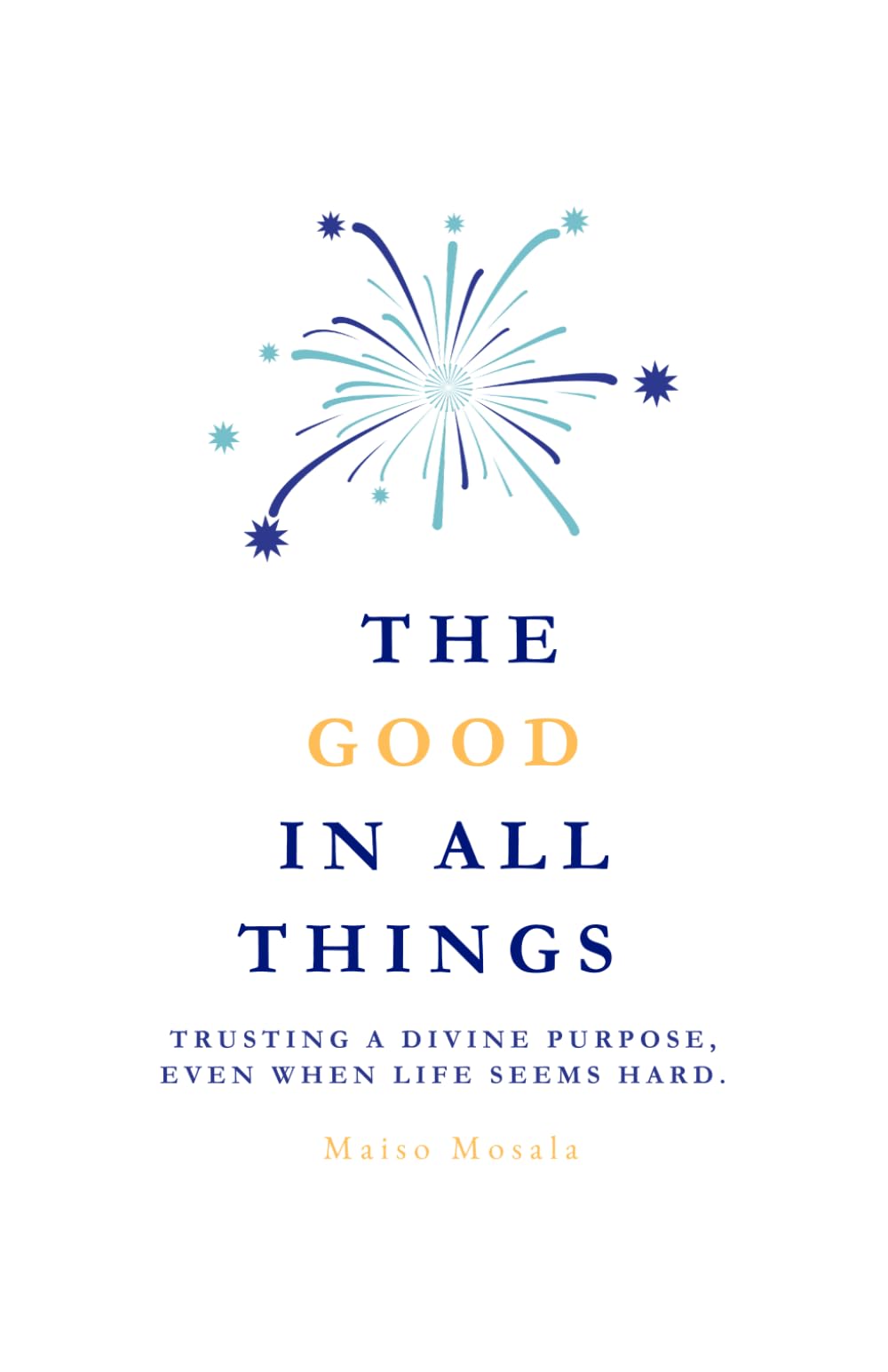 THE GOOD IN ALL THINGS: TRUSTING A DIVINE PURPOSE, EVEN WHEN THINGS SEEM BAD.