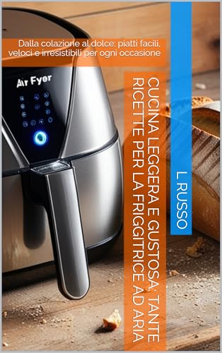 Cucina Leggera e Gustosa: Tante Ricette per la Friggitrice ad Aria: Dalla colazione al dolce: piatti facili, veloci e irresistibili per ogni occasione
