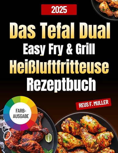 Das Tefal Dual Easy Fry & Grill Heißluftfritteuse Rezeptbuch: Einfache Rezepte für nahrhafte und leckere Mahlzeiten, Nährwertangaben und Expertentipps zum Kochen