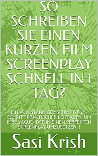 SO SCHREIBEN SIE EINEN KURZEN FILM SCREENPLAY SCHNELL IN 1 TAG?: EIN VOLLSTÄNDIGER SCHRITT-FÜR-SCHRITT PRAKTISCHER LEITFADEN, UM IHRE VAGUE-IDEE IN EINEN ... SCREENPLAY UMZUSETZEN..! (German Edition)