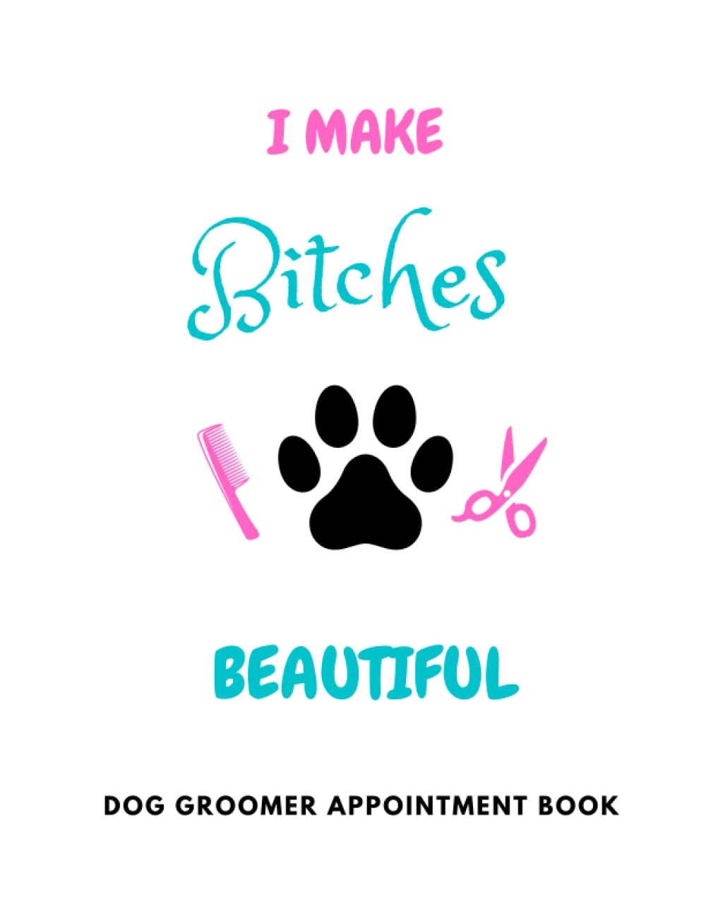 I Make Bitches Beautiful: Dog Groomer Appointment Book