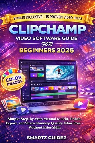  CLIPCHAMP VIDEO SOFTWARE GUIDE FOR BEGINNERS 2026: Simple Step-by-Step Manual to Edit, Polish, Export, and Share Stunning Quality Films Free Without Prior Skills (English Edition)