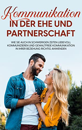 Kommunikation in der Ehe und Partnerschaft: Wie Sie auch in schwierigen Zeiten liebevoll kommunizieren und gewaltfreie Kommunikation in Ihrer...