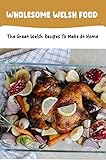Wholesome Welsh Food: The Great Welsh Recipes To Make At Home (English Edition)
