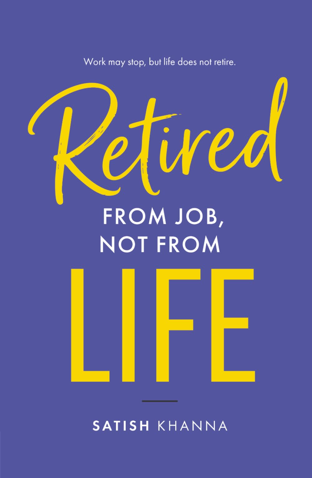 Retired from Job, Not from Life: A Practical Guide to Purposeful Living After Retirement | Life Planning, Second Innings, Personal Growth Book | By Satish Khanna