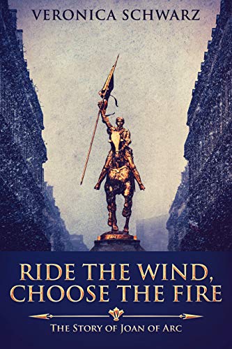 Ride The Wind, Choose The Fire: The Story Of Joan Of Arc by [Veronica Schwarz]