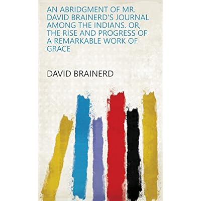 An abridgment of mr. David Brainerd's Journal among the Indians. Or, The rise and progress of a remarkable work of grace