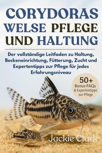 CORYDORAS-WELSE – PFLEGE UND HALTUNG: Der vollständige Leitfaden zu Haltung, Beckeneinrichtung, Fütterung, Zucht und Expertentipps zur Pflege für jedes Erfahrungsniveau