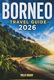 BORNEO TRAVEL GUIDE 2026: A Practical Journey Through Jungles, Beaches, and Local...