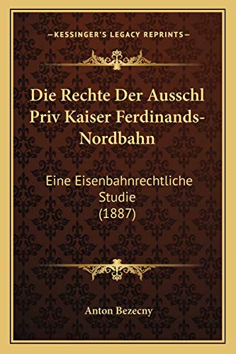 Die Rechte Der Ausschl Priv Kaiser Ferdinands-Nordbahn: Eine Eisenbahnrechtliche Studie (1887) (German Edition)