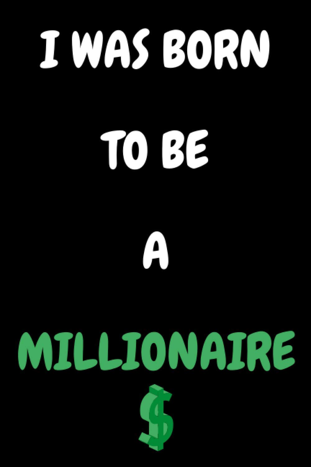 I WAS BORN TO BE A MILLIONAIRE: An Awesome GIFT FOR ENTREPRENEUR FRIEND , BUSINESS OWNER FRIEND , MILLIONAIRE FRIEND etc...; Blank Lined Notebook ,Size 6*9 ,120 Pages