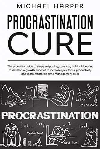 Procrastination Cure: The Proactive Guide to Stop Postponing, Cure Lazy Habits, Blueprint to Develop a Growth Mindset to Increase Your Focus, Productivity and Learn Mastering Time Management Skills