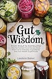 Gut Wisdom: From Kraut to Kombucha: The Fermented Food Recipe Book That Turns Everyday Ingredients into Gut Health Superfoods