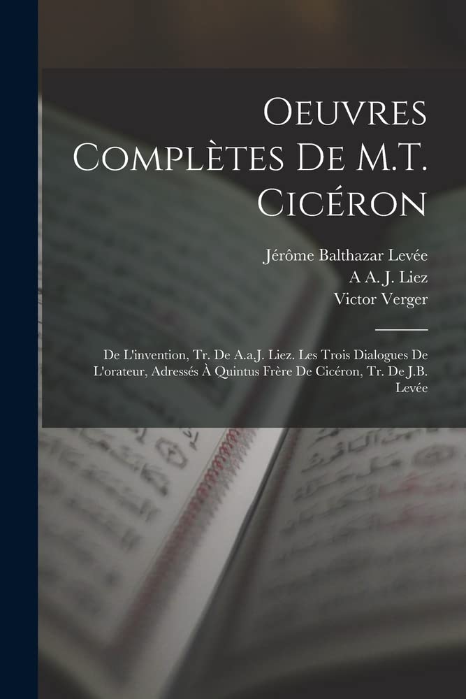 Oeuvres Complètes De M.T. Cicéron: De L'invention, Tr. De A.a.J. Liez. Les Trois Dialogues De L'orateur, Adressés À Quintus Frère De Cicéron, Tr. De J.B. Levée