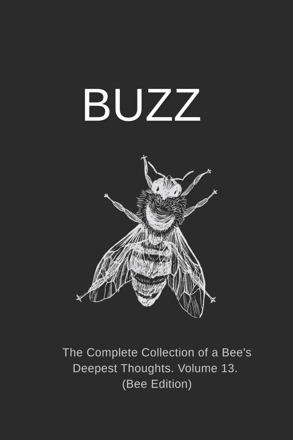 BUZZ: The Complete Collection of a Bee's Deepest Thoughts. Volume 13. (Bee Edition)
