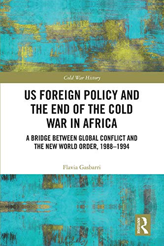 US Foreign Policy and the End of the Cold War in Africa: A Bridge between Global Conflict and the New World Order, 1988-1994 (Cold War History)