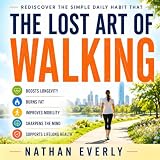 The Lost Art of Walking: Rediscover the Simple Daily Habit That Boosts Longevity, Burns Fat, Improves Mobility, Sharpens the Mind & Supports Lifelong Health
