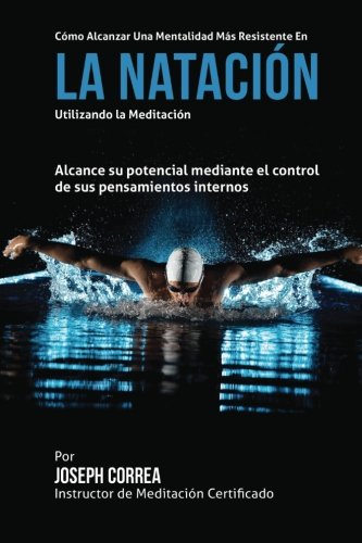 Como alcanzar una Mentalidad Mas Resistente en la Natacion utilizando la Meditacion: Alcance su mayor potencial mediante el control de sus pensamientos internos