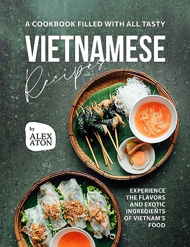 A Cookbook Filled with All Tasty Vietnamese Recipes: Experience the Flavors and Exotic Ingredients of Vietnam's Food