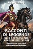 Racconti di Leggende: Re e Generali Che Forgiarono Imperi: 20 storie in prima persona di antichi comandanti, fondatori di imperi e conquistatori leggendari