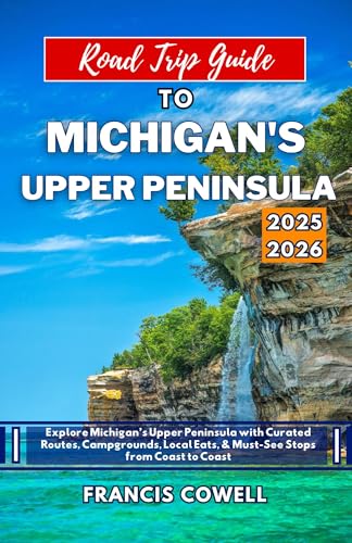 Road Trip Guide to Michigan's Upper Peninsula 2025-2026: Explore Michigan’s Upper Peninsula with Curated Routes, Campgrounds, Local Eats, & Must-See Stops from Coast to Coast