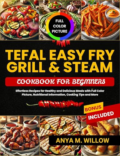 Tefal Easy Fry Grill & Steam Cookbook for Beginners: Effortless Recipes for Healthy and Delicious Meals with Full Color Picture, Nutritional Information, Cooking Tips and More (English Edition) - M. Willow, Anya