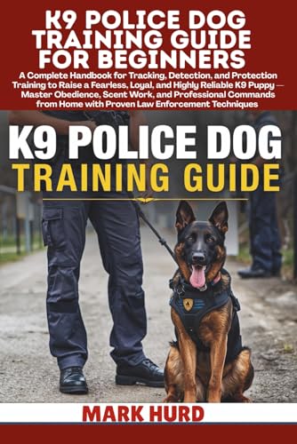 K9 POLICE DOG TRAINING GUIDE FOR BEGINNERS: A Handbook for Tracking, Detection, and Protection...