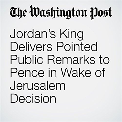 Jordan&rsquo;s King Delivers Pointed Public Remarks to Pence in Wake of Jerusalem Decision - Jenna Johnson