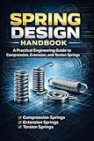 Spring Design Handbook A Practical Engineering Guide to Compression, Extension, and Torsion Springs