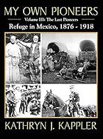 My Own Pioneers 1830-1918: Volume III, The Last Pioneers/Refuge in Mexico 1876-1918 1478737026 Book Cover