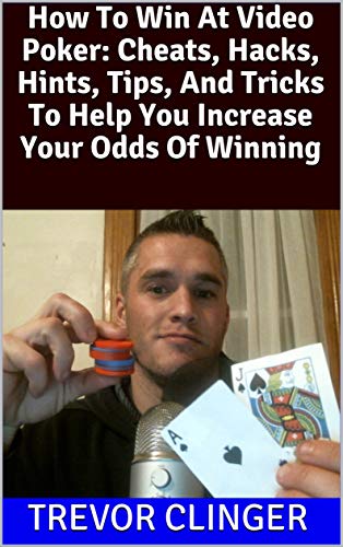 How To Win At Video Poker: Cheats, Hacks, Hints, Tips, And Tricks To Help You Increase Your Odds Of Winning