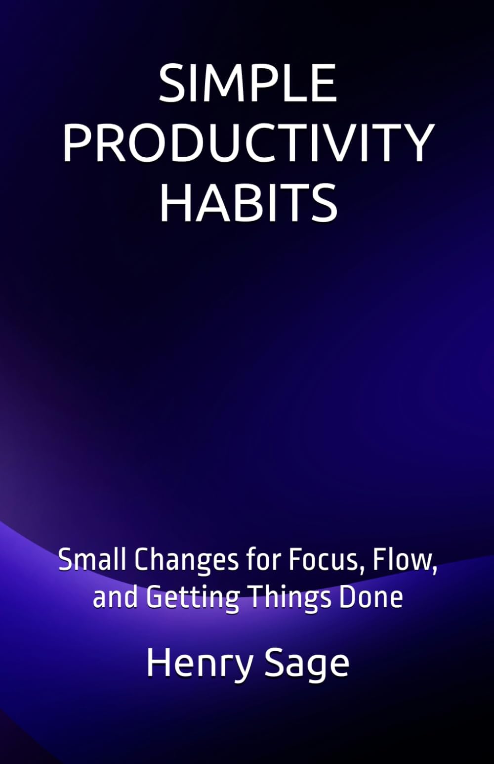 SIMPLE PRODUCTIVITY HABITS: Small Changes for Focus, Flow, and Getting Things Done (Simple Habits for Big Results)