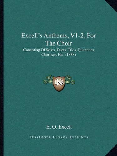 Excell's Anthems, V1-2, for the Choir: Consisting of Solos, Duets, Trios, Quartettes, Choruses, Etc. (1888)