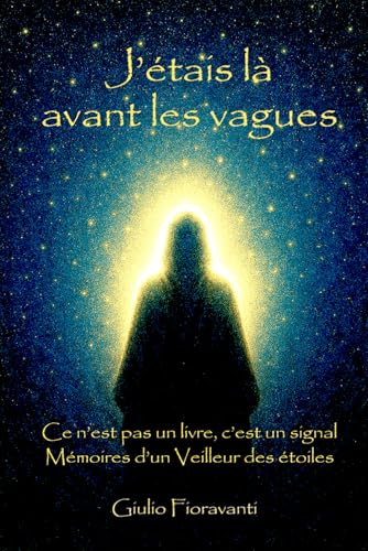 J'étais là avant les vagues: Mémoires d'un Veilleur d'étoiles - Ce n'est pas un livre, c'est unn signal
