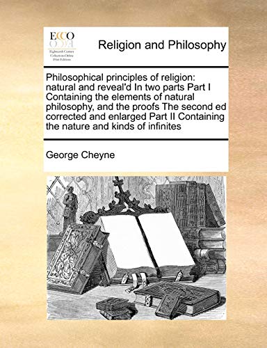 Philosophical principles of religion: natural and reveal'd In two parts Part I Containing the elements of natural philosophy, and the proofs The ... Containing the nature and kinds of infinites