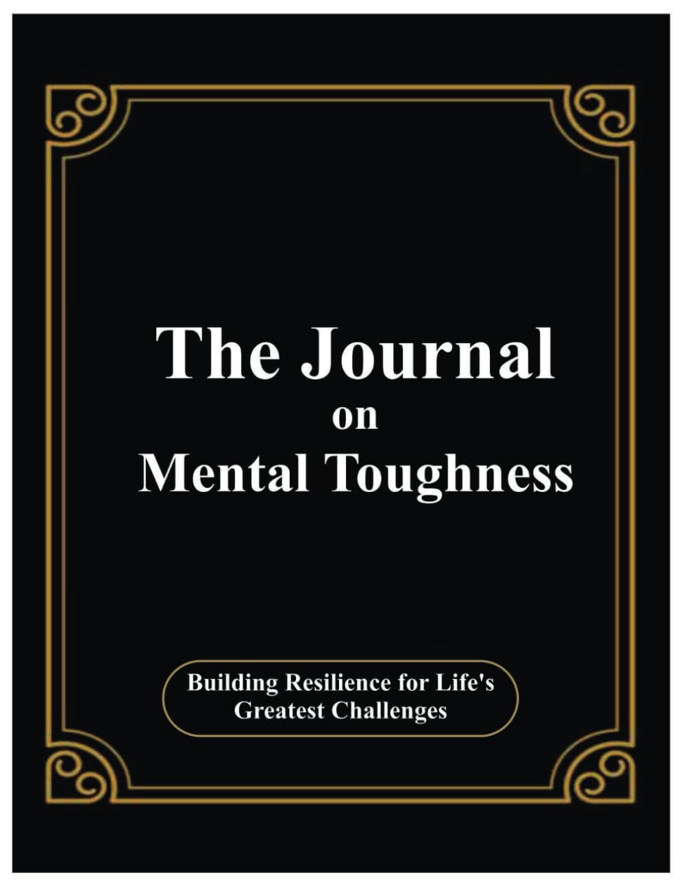 The Journal On Mental Toughness: Building Resilience for Life's Greatest Challenges – 8.5” x 11” 100+ Pages