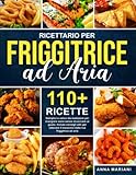  RICETTARIO PER FRIGGITRICE AD ARIA: 110+ ricette semplici e veloci da realizzare per mangiare sano senza rinunciare al gusto. Ottieni il massimo dalla tua friggitrice ad aria