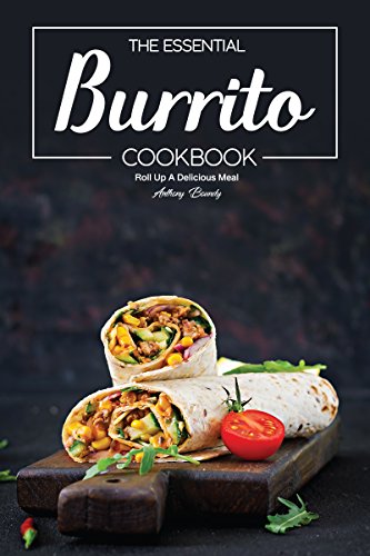 The Essential Burrito Cookbook: Roll Up A Delicious Meal