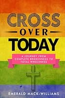Cross Over Today: A Journey From Complete Brokenness To Total Wholeness 0692746099 Book Cover