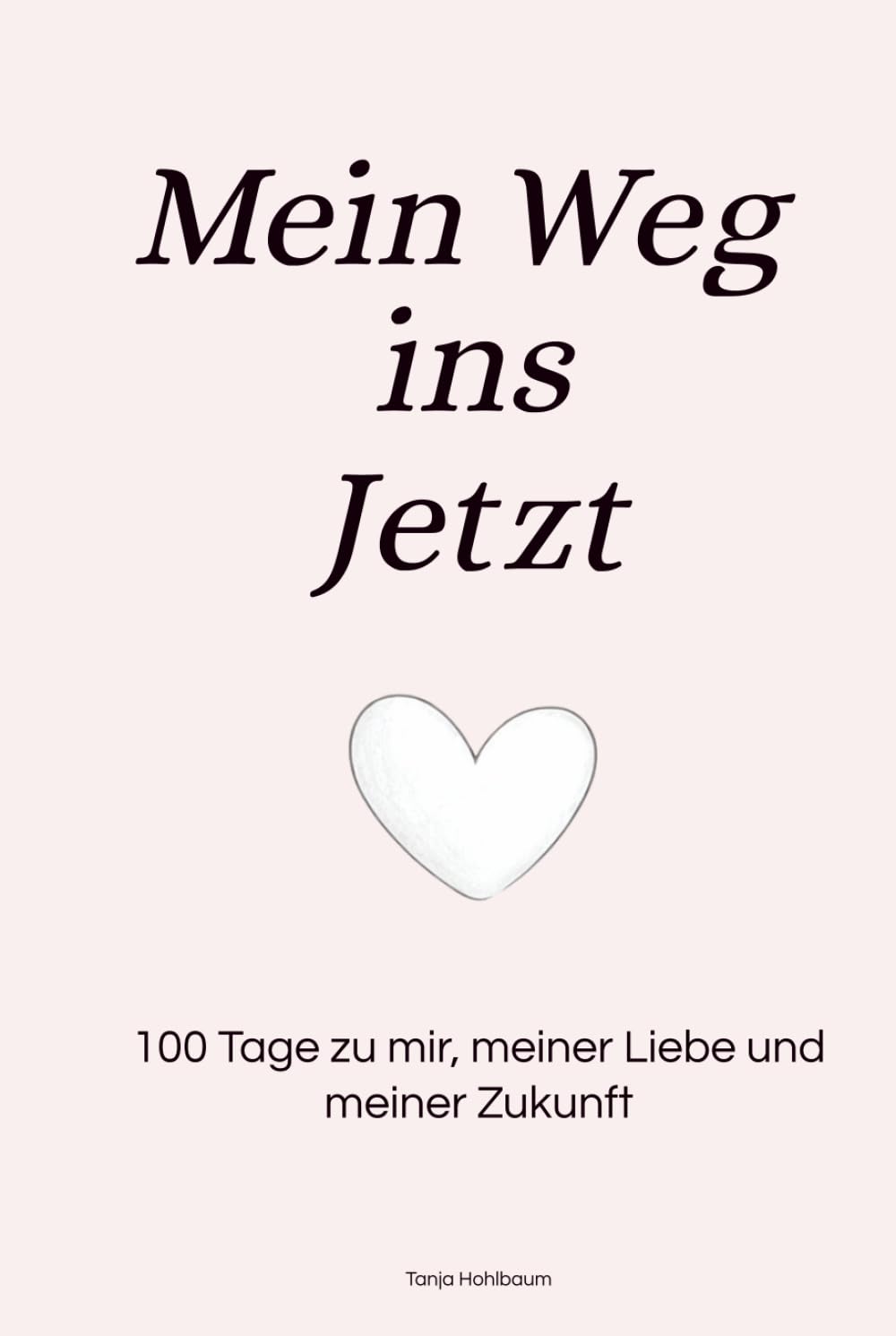 Mein Weg ins Jetzt: 100 Tage zu mir, meiner Liebe und meiner Zukunft