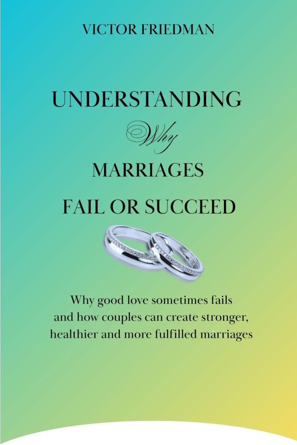 UNDERSTANDING Why MARRIAGES FAIL OR SUCCEED: Why Good Love Sometimes Fails And How Couples Can Create Stronger, Healthier, And More Fulfilled Marriages