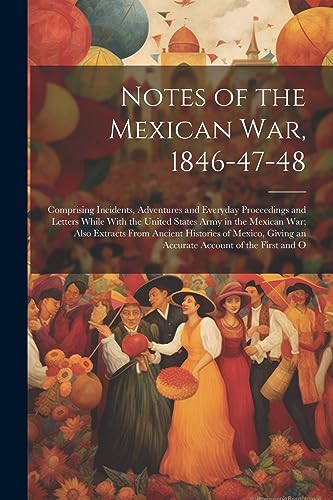 Notes of the Mexican War, 1846-47-48: Comprising Incidents, Adventures and Everyday Proceedings and Letters While With the United States Army in the ... Giving an Accurate Account of the First and O