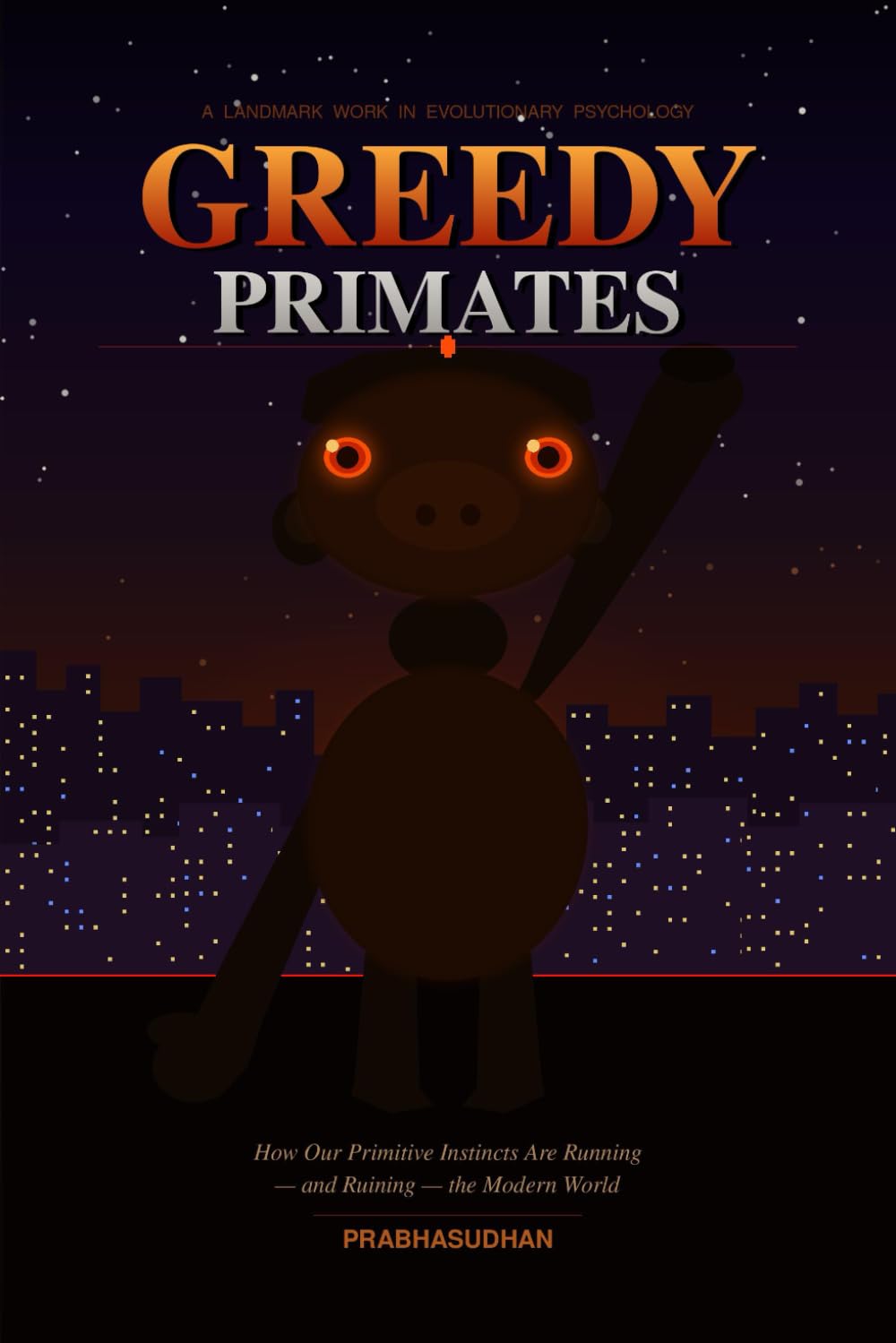 Greedy Primates: How Our Primitive Instincts Are Running — and Ruining — the Modern World