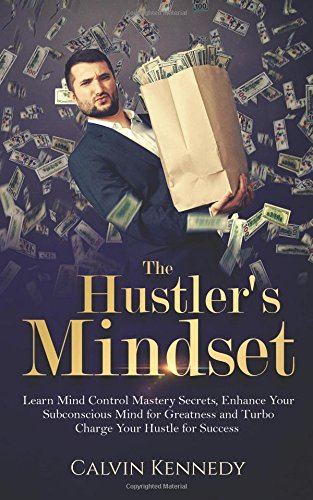 The Hustler's Mindset: Learn Mind Control Mastery Secrets, Enhance Your Subconscious Mind for Greatness and Turbo Charge Your Hustle for Success