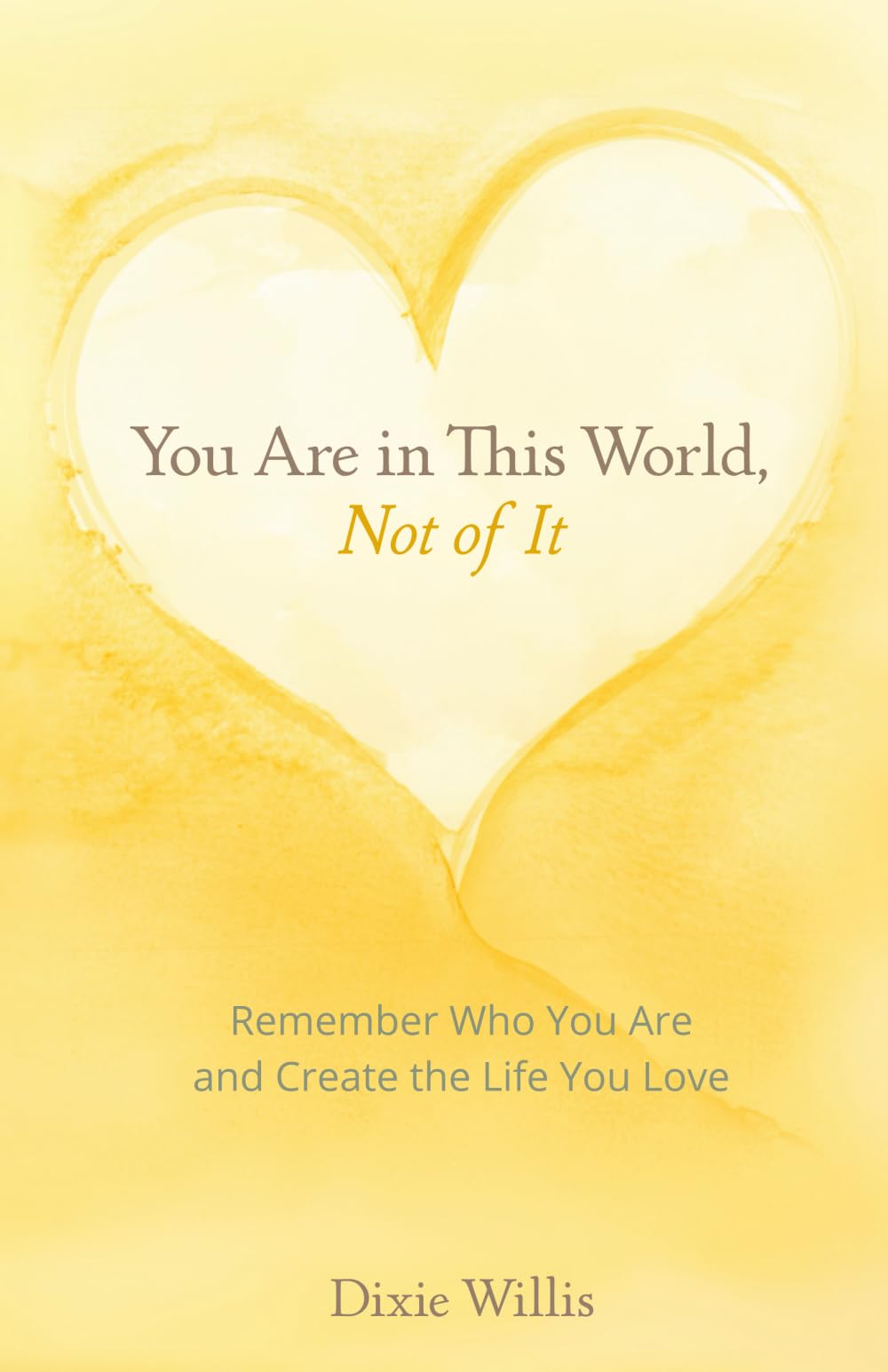 You Are in This World, Not of It: Remember Who You Are and Create the Life You Love