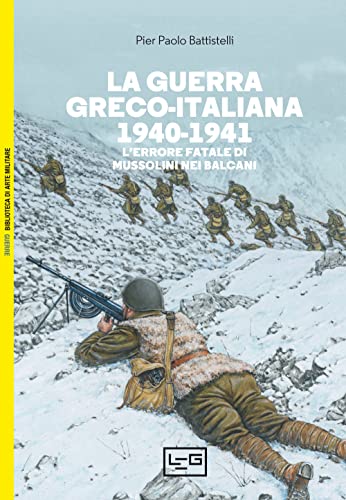 La guerra greco-italiana 1940-1941. L’errore fatale di Mussolini nei Balcan